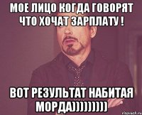 мое лицо когда говорят Что хочат зарплату ! вот результат набитая морда)))))))))