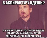 В аспирантуру идешь? А в какой отдел?а где потом будешь работать?а как будешь потом оперировать без аспирантуры?