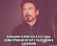  Большой человечек я сеотдны дома,провожу вечер с подушкой и одеялком