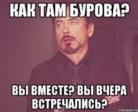 Как там бурова? Вы вместе? Вы вчера встречались?