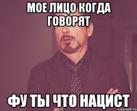 Мое лицо когда говорят Фу ты что нацист