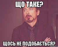 що таке? щось не подобається?