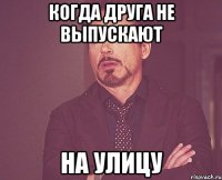 Когда друга не выпускают На улицу