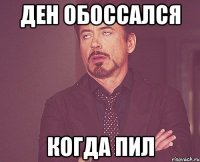 Ден обоссался когда пил