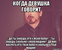 Когда девушка говорит "Да ты знаешь кто у меня папа?" "Ты знаешь сколько у меня машин?" Да мне насрать кто твой папа и сколько у тебя машин!