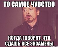 То самое чувство Когда говорят, что сдашь все экзамены