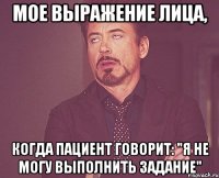 Мое выражение лица, когда пациент говорит: "Я не могу выполнить задание"