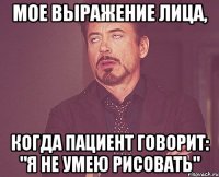 Мое выражение лица, когда пациент говорит: "я не умею рисовать"