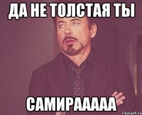 Да не толстая ты Самирааааа