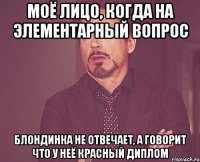 Моё лицо, когда на элементарный вопрос блондинка не отвечает, а говорит что у неё красный диплом