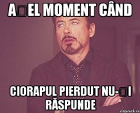 Așel moment când Ciorapul pierdut nu-ți răspunde