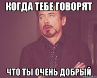 когда тебе говорят что ты очень добрый