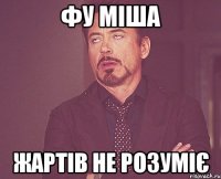 фУ МІША ЖАРТІВ НЕ РОЗУМІЄ