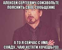 Алексей Сергеевич,соизвольте пояснить своё сообщение а то я сейчас с ума сойду...чаю,кстати хочешь?)))