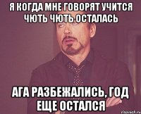 я когда мне говорят учится чють чють осталась Ага разбежались, год еще остался