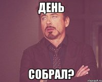 ДЕНЬ СОБРАЛ?