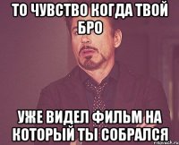 То чувство когда твой бро Уже видел фильм на который ты собрался