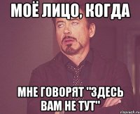 моё лицо, когда мне говорят "здесь вам не тут"