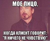 Мое лицо, когда клиент говорит: "Я ничего не чувствую"