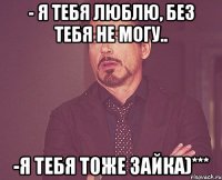 - я тебя люблю, без тебя не могу.. -я тебя тоже зайка)***