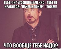 Тебе фиг угодишь:зай,кис - тебе не нравится; "нахер и похер" - тоже!!! ЧТО ВООБЩЕ ТЕБЕ НАДО?