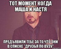 тот момент когда Маша и Настя предъявили тебе за то,что они в списке "друзья по вузу"