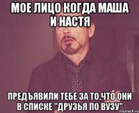 мое лицо когда Маша и Настя предъявили тебе за то,что они в списке "друзья по вузу"