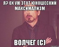 я? ох уж этот юношеский максимализм ВолчеГ (с)