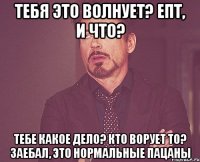 Тебя это волнует? Епт, и что? Тебе какое дело? Кто ворует то? Заебал, это нормальные пацаны