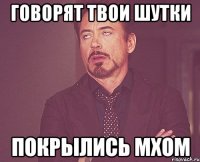 говорят твои шутки покрылись мхом