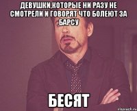 Девушки,которые ни разу не смотрели и говорят что болеют за Барсу бесят