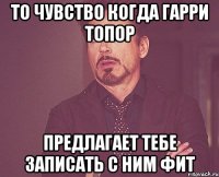 То чувство когда гарри топор Предлагает тебе записать с ним фит