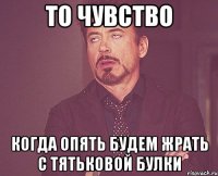 То чувство когда опять будем жрать с Тятьковой булки