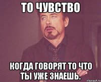 То чувство Когда говорят то что ты уже знаешь.