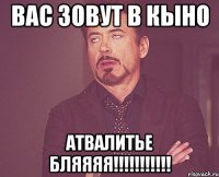 вас зовут в кыно атвалитье бляяяя!!!!!!!!!!!