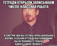 Тетради открыли Записываем число, классная работа Я смотрю, как Вы готовы уроку ШКОЛЬНАЯ ФОРМА! Со всеми отсюда вытекающими Вы не понимаете только одного-единственного