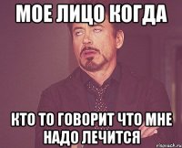 Мое лицо когда Кто то говорит что мне надо лечится