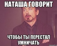 Наташа говорит Чтобы ты перестал умничать