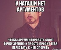 У Наташи нет аргументов Чтобы аргументировать свою точку зрению и просто просит тебя перестать с ней спорить