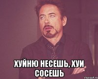  Хуйню несешь, хуи сосешь