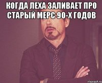 Когда Леха заливает про старый мерс 90-х годов 