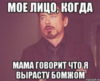 Мое лицо, когда мама говорит что я вырасту бомжом