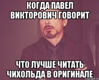 КОГДА ПАВЕЛ ВИКТОРОВИЧ ГОВОРИТ ЧТО ЛУЧШЕ ЧИТАТЬ ЧИХОЛЬДА В ОРИГИНАЛЕ