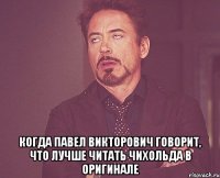  КОГДА ПАВЕЛ ВИКТОРОВИЧ ГОВОРИТ, ЧТО ЛУЧШЕ ЧИТАТЬ ЧИХОЛЬДА В ОРИГИНАЛЕ