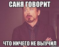 Саня говорит что ничего не выучил