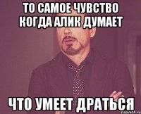 То самое чувство когда алик думает ЧТО УМЕЕТ ДРАТЬСЯ