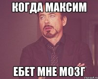 Когда Максим Ебет мне мозг