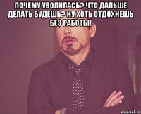 Почему уволилась? Что дальше делать будешь? Ну хоть отдохнешь без работы! 