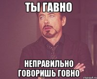 Ты гавно Неправильно говоришь говно