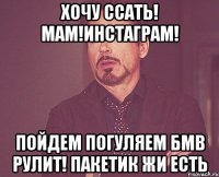 хочу ссать! мам!Инстаграм! пойдем погуляем БМВ рулит! пакетик жи есть